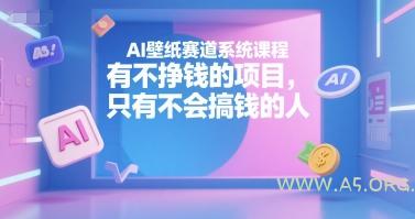 AI壁纸赛道系统课程，有不挣钱的项目，只有不会搞钱的人-A5资源网