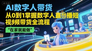 AI数字人带货，从0到1掌握数字人直播短视频带货全流程，在家就能做-A5资源网