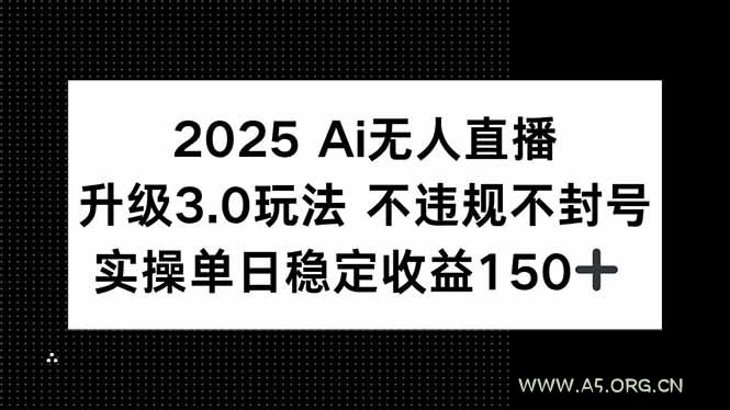 2025 AI无人直播升级3.0玩法，不违规 不封号，单日稳定收益150+-A5资源网
