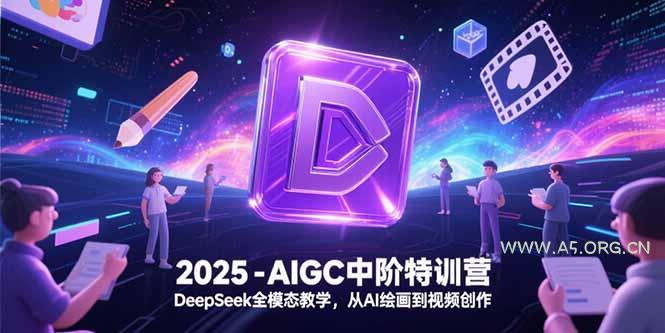 2025-AIGC中阶特训营，DeepSeek全模态教学，从AI绘画到视频创作-A5资源网