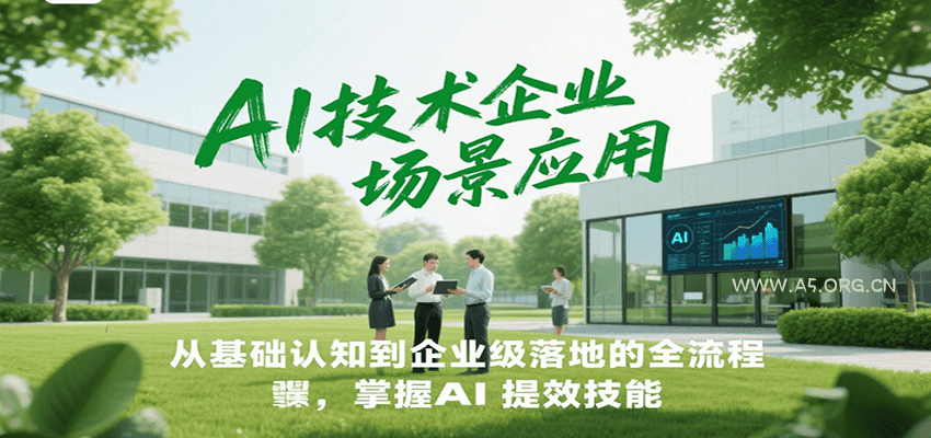 AI技术企业场景应用，从基础认知到企业级落地的全流程，掌握AI提效技能！-A5资源网