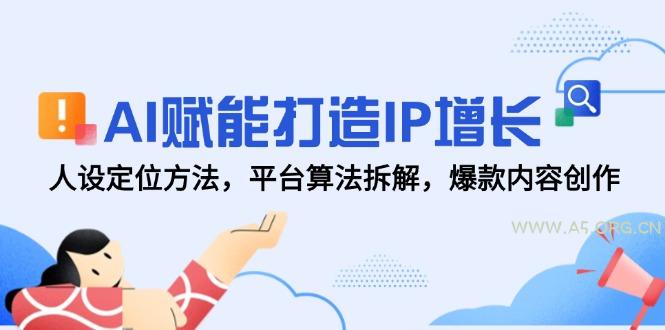 AI赋能打造IP增长，人设定位方法，平台算法拆解，爆款内容创作-A5资源网