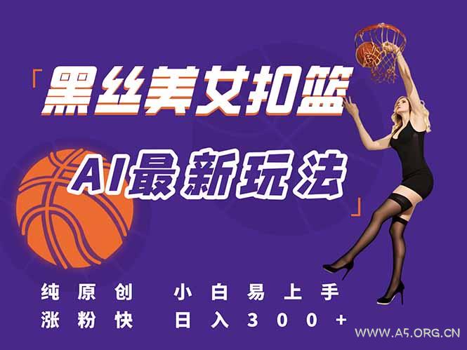 最新AI生成美女扣篮视频，纯原创，小白轻松上手掌握流量秘籍，日入300+-A5资源网