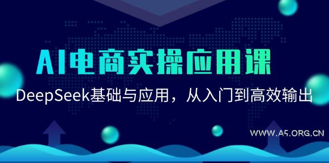 AI电商实操应用课：DeepSeek基础与应用，从入门到高效输出-A5资源网