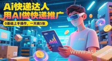Ai快递达人，用AI做快递推广，0基础上手操作，一天搞5张-A5资源网