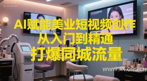 AI赋能美业短视频创作，从入门到精通，打爆同城流量，超级AI工具短视频实操落地-A5资源网