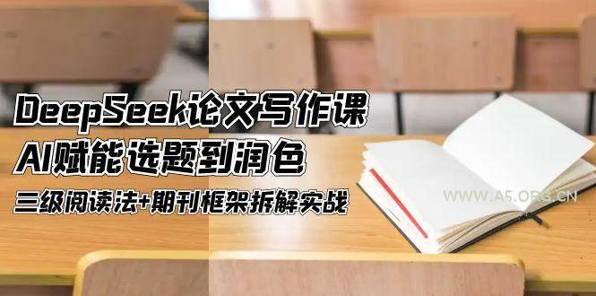 DeepSeek论文写作课，AI赋能选题到润色，三级阅读法+期刊框架拆解实战-A5资源网