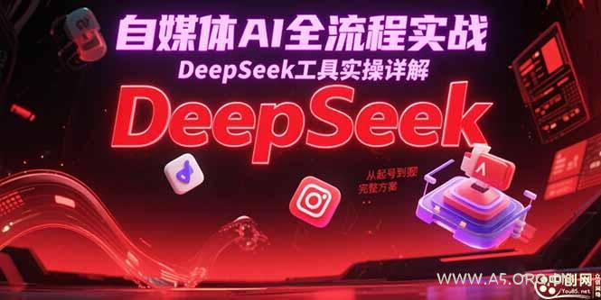 自媒体AI全流程实战，DeepSeek工具实操详解，从起号到变现完整方案-A5资源网