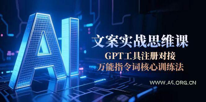 AI文案实战思维课，GPT工具注册对接，万能指令词核心训练法-A5资源网