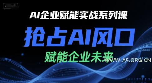 AI企业赋能实战系列课，抢占AI风口，赋能企业未来-A5资源网