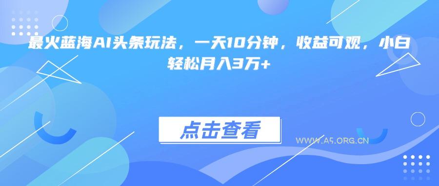 最火蓝海AI头条玩法，一天10分钟，收益可观，小白轻松月入3万+-A5资源网
