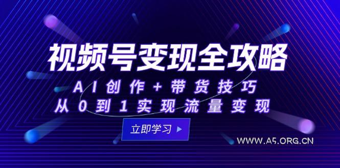 视频号变现全攻略：AI创作+带货技巧，从0到1实现流量变现-A5资源网