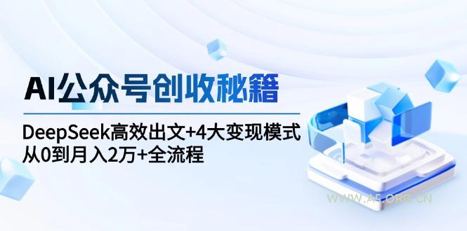 AI公众号创收秘籍：DeepSeek高效出文+4大变现模式，从0到月入2万+全流程-A5资源网