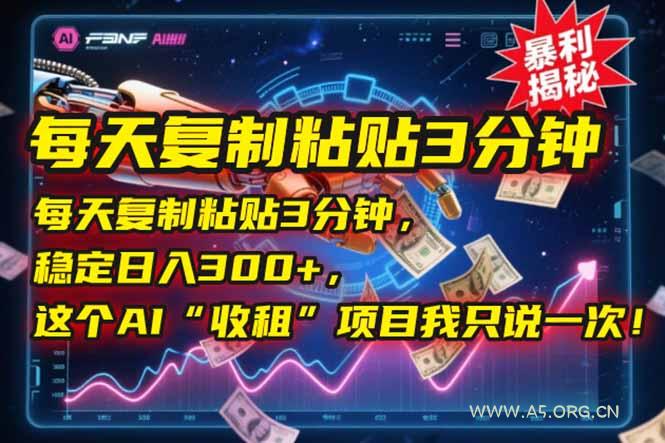 每天复制粘贴3分钟，稳定日入300+，这个AI“收租”项目我只说一次！-A5资源网