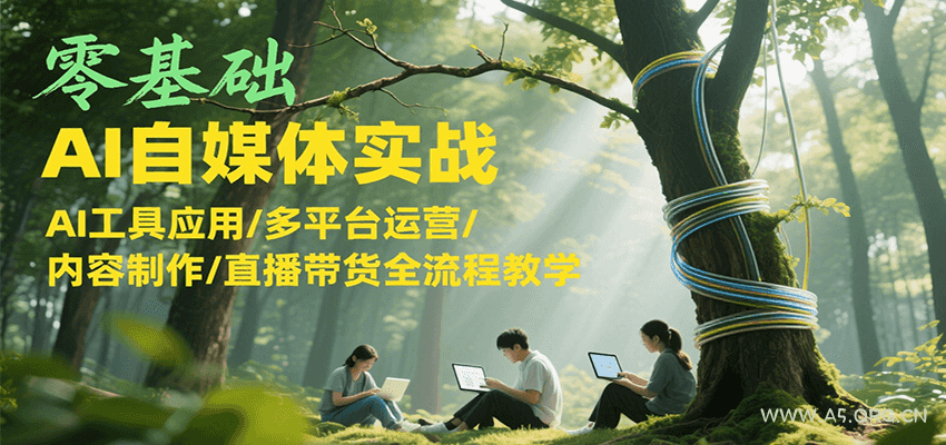 零基础AI自媒体实战，AI工具应用/多平台运营/内容制作/直播带货全流程教学-A5资源网