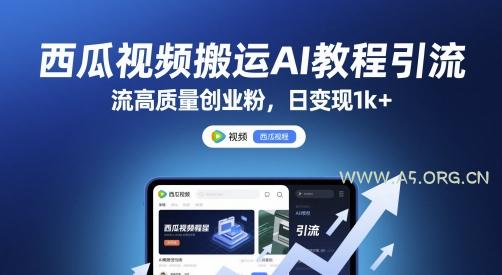西瓜视频搬运AI教程引流高质量创业粉，日变现1k+【揭秘】-A5资源网