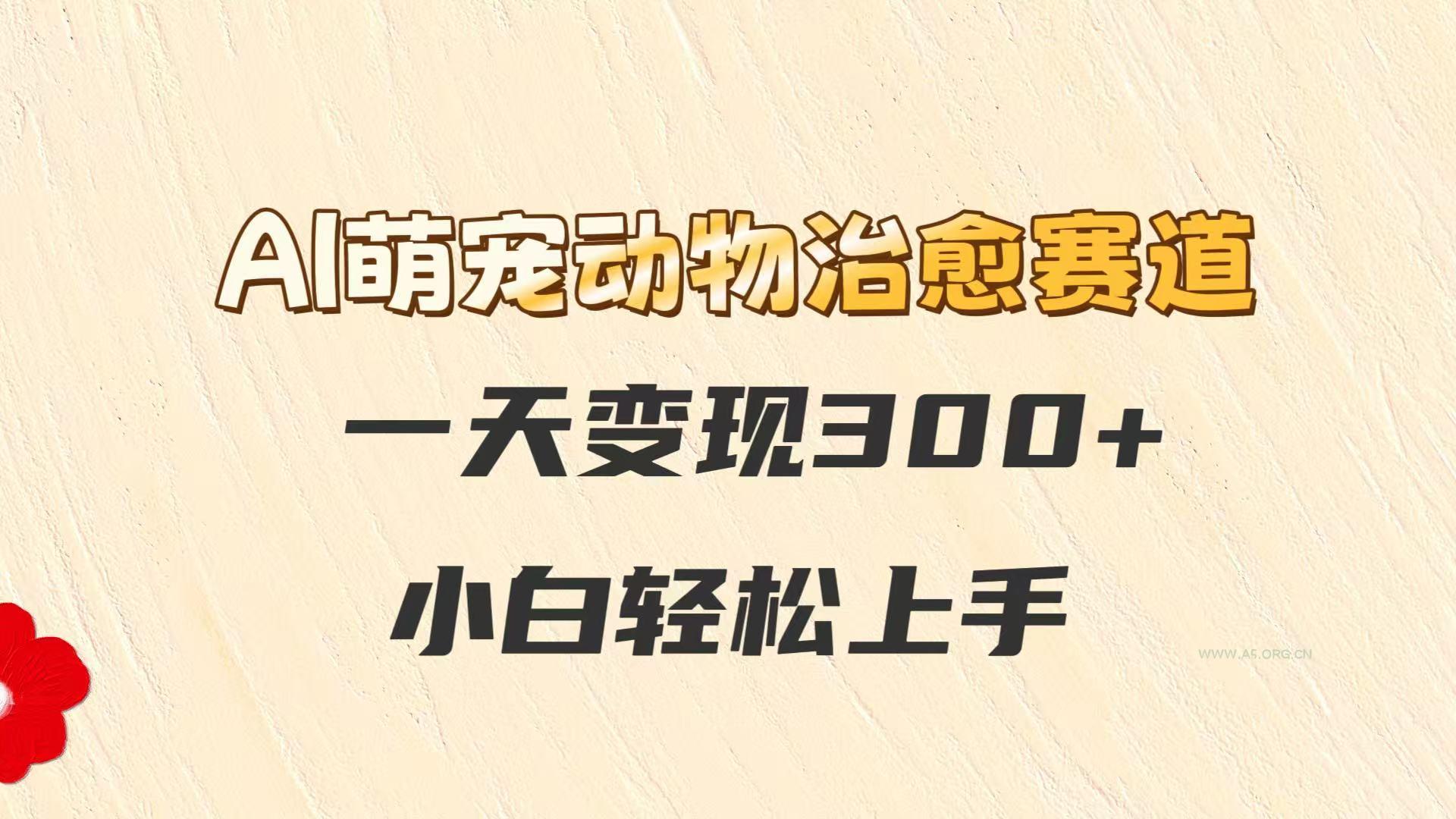AI萌宠动物治愈赛道，一天变现300+，小白轻松上手-A5资源网