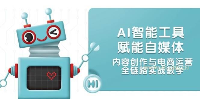 AI智能工具赋能自媒体，内容创作与电商运营，全链路实战教学-A5资源网