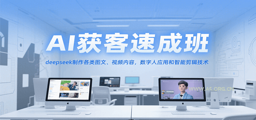 AI获客速成班，deepseek制作各类图文、视频内容，数字人应用和智能剪辑技术-A5资源网