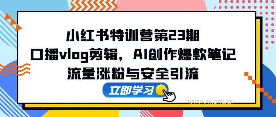 小红书特训营第23期，口播vlog剪辑，AI创作爆款笔记，流量涨粉与安全引流-A5资源网