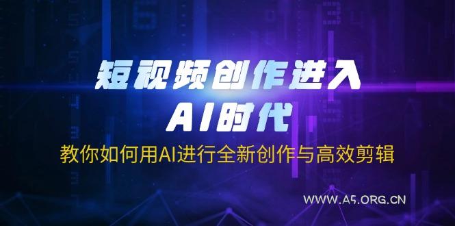 短视频创作进入AI时代，教你如何用AI进行全新创作与高效剪辑-A5资源网