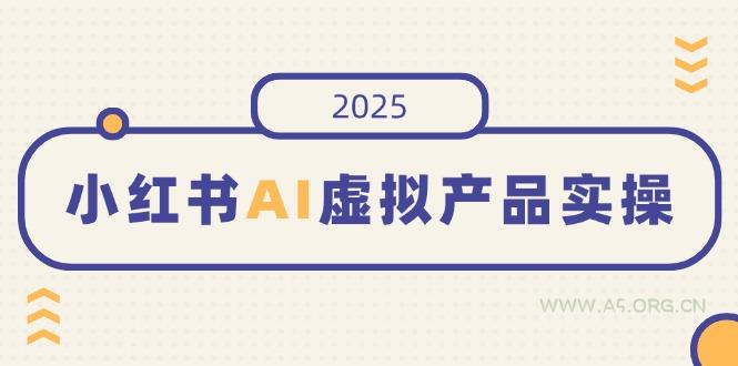 小红书AI虚拟产品实操，开店、发布、提高销量，细节决定成败，月入5位数-A5资源网
