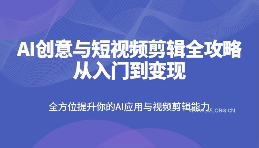 AI创意与短视频剪辑全攻略从入门到变现，全方位提升你的AI应用与视频剪辑能力-A5资源网