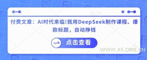 付费文章：AI时代来临！我用DeepSeek制作课程、爆款标题，自动挣钱-A5资源网