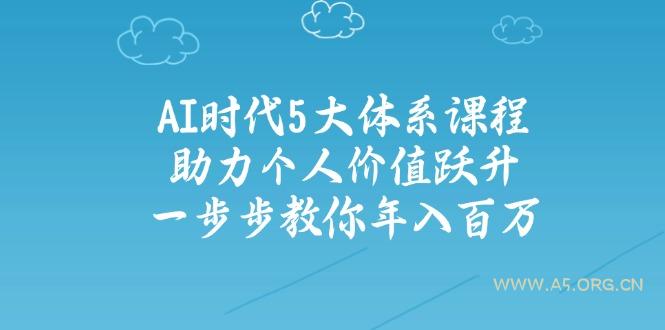 AI时代5大体系课程：助力个人价值跃升，一步步教你年入百万-A5资源网