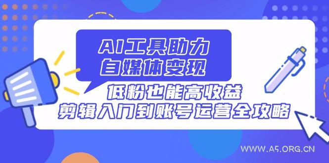 AI工具助力自媒体变现，低粉也能高收益，剪辑入门到账号运营全攻略-A5资源网