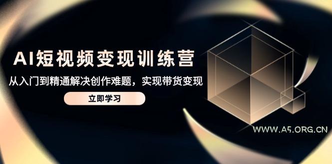 AI短视频变现训练营，从入门到精通解决创作难题，实现带货变现-A5资源网