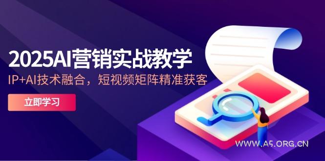 2025AI营销实战教学-5月，IP+AI技术融合，短视频矩阵精准获客-A5资源网