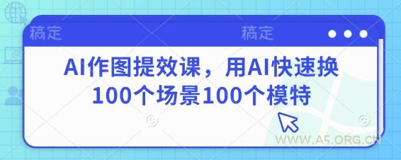 AI作图提效课，用AI快速换100个场景100个模特-A5资源网
