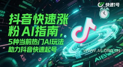 抖音快速涨粉AI指南，5种当前热门AI玩法，助力抖音快速起号-A5资源网