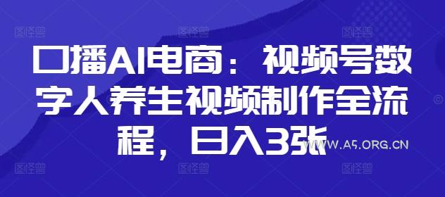 口播AI电商：视频号数字人养生视频制作全流程，日入3张-A5资源网