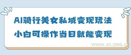 AI骑行美女私域变现玩法小白可操作当日变现5张-A5资源网