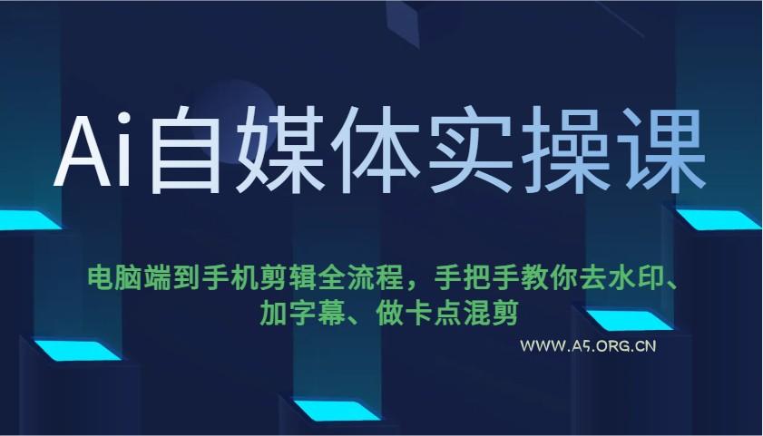 Ai自媒体实操课，电脑端到手机剪辑全流程，手把手教你去水印、加字幕、做卡点混剪-A5资源网