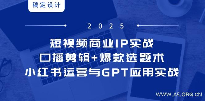 短视频商业IP实战6期：口播剪辑+爆款选题术，小红书运营与GPT应用实战-A5资源网