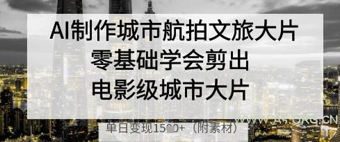 AI制作城市航拍文旅大片，零基础学会剪出电影级城市大片，单日变现多张-A5资源网