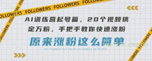 AI训练营起号篇，20个视频搞定万粉，手把手教你快速涨粉-A5资源网
