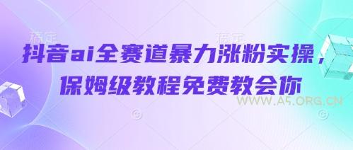 抖音ai全赛道暴力涨粉实操，保姆级教程免费教会你-A5资源网