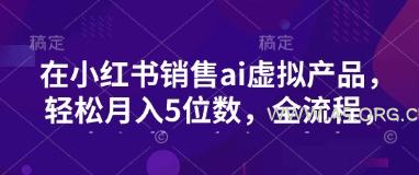 小红书销售ai虚拟产品，轻松月入5位数，全流程，超细节变现过程，完全无卡点-A5资源网