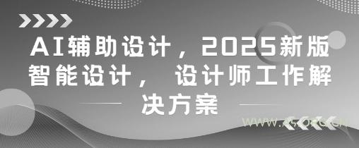 AI辅助设计，2025新版智能设计， 设计师工作解决方案-A5资源网
