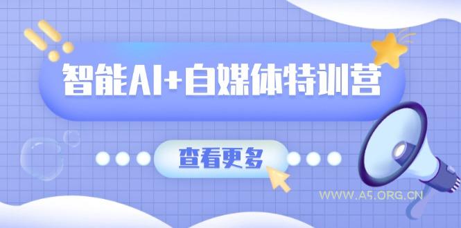 智能AI+自媒体特训营：涵盖文本创作、图像创作、视频创作和职场办公几大类-A5资源网