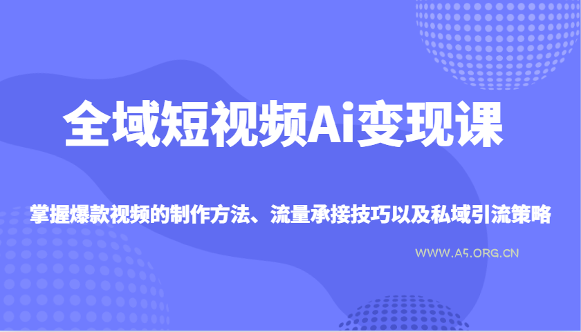全域短视频Ai变现课，掌握爆款视频的制作方法、流量承接技巧以及私域引流策略-A5资源网