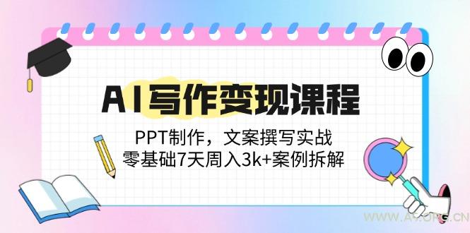 AI写作变现课程：PPT制作，文案撰写实战，零基础7天周入3k+案例拆解-A5资源网