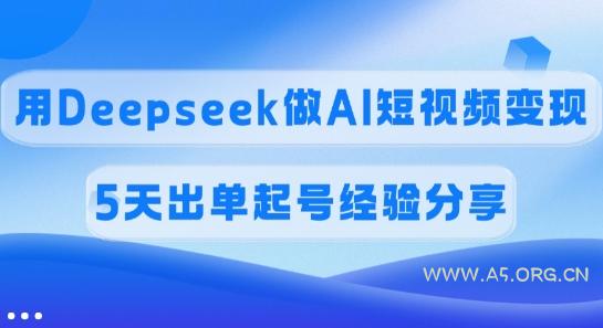 佣金45%，用Deepseek做AI短视频变现，5天出单起号经验分享-A5资源网