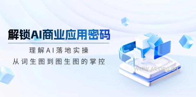 解锁AI商业应用密码：理解AI落地实操，从词生图到图生图的掌控-A5资源网