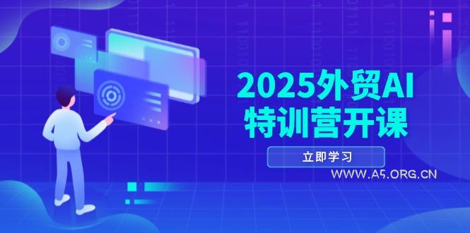 2025外贸AI特训营开课：涵盖品牌选品/AI建站/主动/被动获客/社媒开发/等等-A5资源网