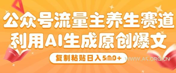 公众号流量主养生赛道，利用AI生成原创爆文，复制粘贴日入5张-A5资源网